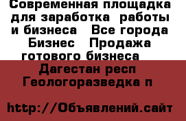 Современная площадка для заработка, работы и бизнеса - Все города Бизнес » Продажа готового бизнеса   . Дагестан респ.,Геологоразведка п.